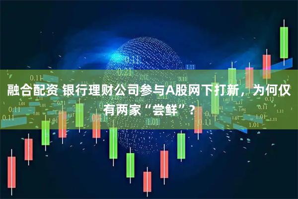 融合配资 银行理财公司参与A股网下打新,为何仅有两家“尝鲜”?