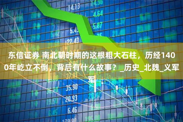 东信证券 南北朝时期的这根粗大石柱，历经1400年屹立不倒，背后有什么故事？_历史_北魏_义军