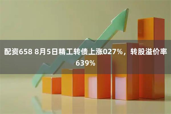 配资658 8月5日精工转债上涨027%,转股溢价率639%