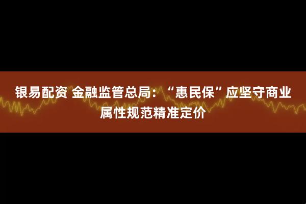 银易配资 金融监管总局:“惠民保”应坚守商业属性规范精准定价