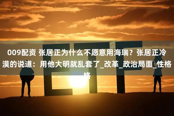 009配资 张居正为什么不愿意用海瑞?张居正冷漠的说道:用他大明就乱套了_改革_政治局面_性格