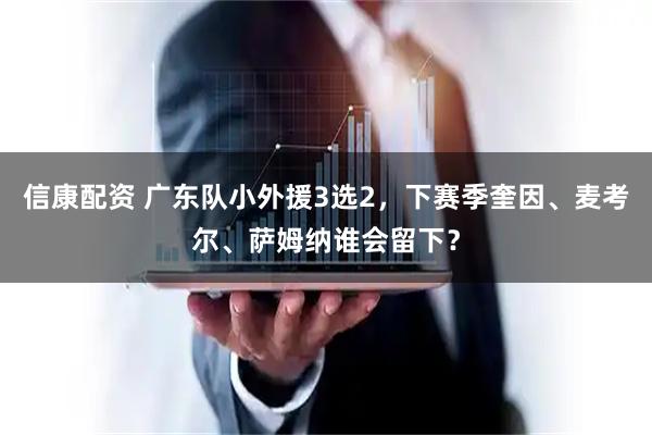 信康配资 广东队小外援3选2，下赛季奎因、麦考尔、萨姆纳谁会留下？