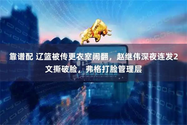 靠谱配 辽篮被传更衣室闹翻，赵继伟深夜连发2文撕破脸，弗格打脸管理层
