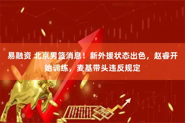 易融资 北京男篮消息！新外援状态出色，赵睿开始训练，麦基带头违反规定