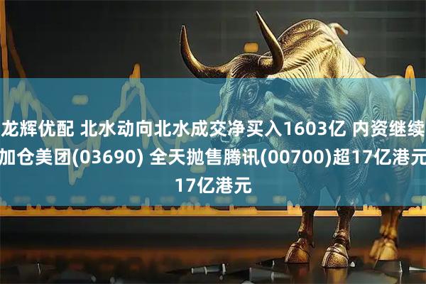 龙辉优配 北水动向北水成交净买入1603亿 内资继续加仓美团(03690) 全天抛售腾讯(00700)超17亿港元