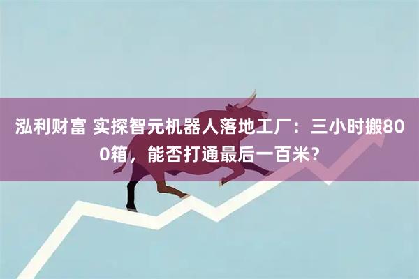 泓利财富 实探智元机器人落地工厂：三小时搬800箱，能否打通最后一百米？
