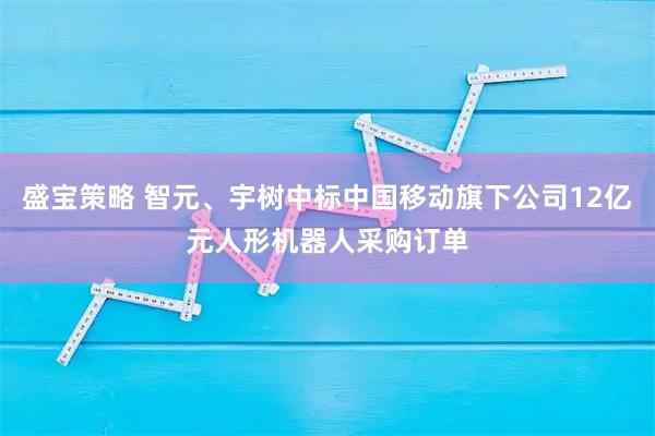 盛宝策略 智元、宇树中标中国移动旗下公司12亿元人形机器人采购订单