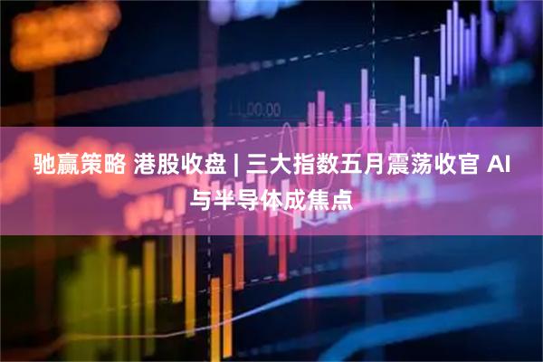 驰赢策略 港股收盘 | 三大指数五月震荡收官 AI与半导体成焦点