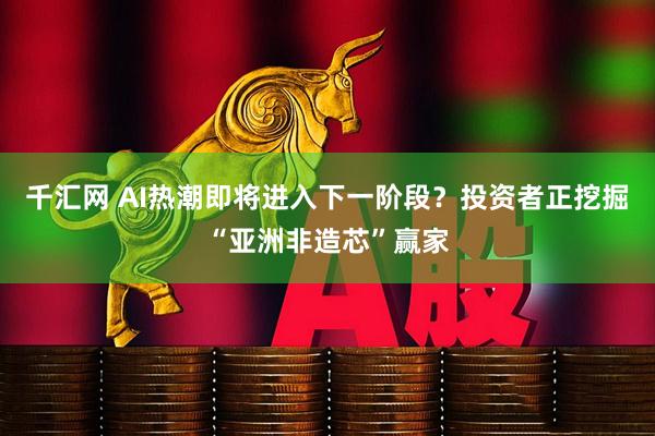 千汇网 AI热潮即将进入下一阶段？投资者正挖掘“亚洲非造芯”赢家