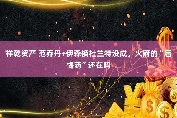 祥乾资产 范乔丹+伊森换杜兰特没成，火箭的“后悔药”还在吗
