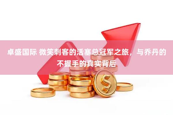 卓盛国际 微笑刺客的活塞总冠军之旅，与乔丹的不握手的真实背后