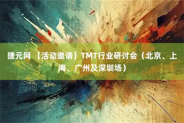 捷元网 【活动邀请】TMT行业研讨会（北京、上海、广州及深圳场）