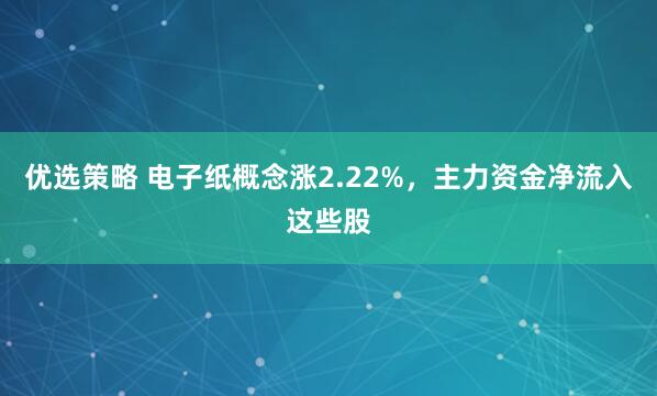 优选策略 电子纸概念涨2.22%，主力资金净流入这些股