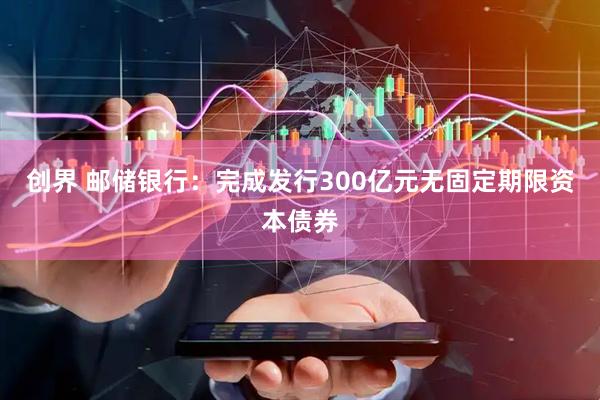 创界 邮储银行：完成发行300亿元无固定期限资本债券