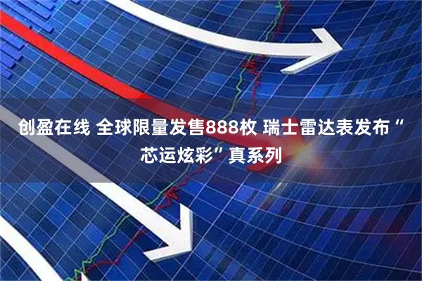 创盈在线 全球限量发售888枚 瑞士雷达表发布“芯运炫彩”真系列
