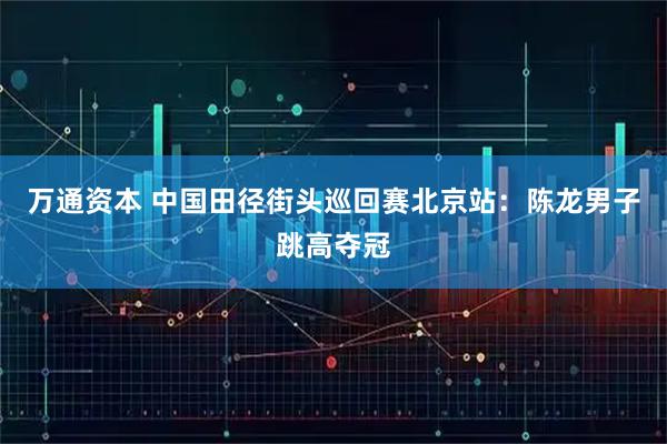 万通资本 中国田径街头巡回赛北京站:陈龙男子跳高夺冠