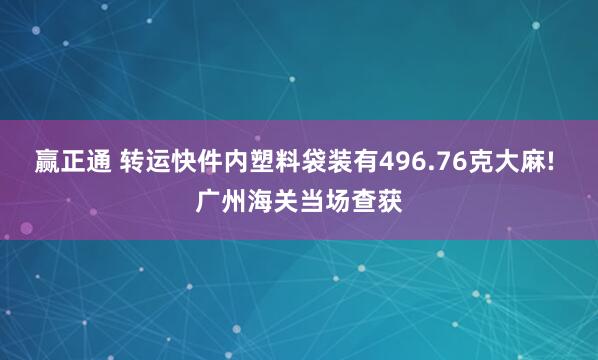 赢正通 转运快件内塑料袋装有496.76克大麻! 广州海关当场查获